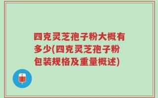 四克灵芝孢子粉大概有多少(四克灵芝孢子粉包装规格及重量概述)