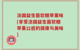 法国益生菌软糖苹果味(享受法国益生菌软糖苹果口感的健康与美味)