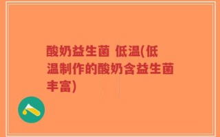 酸奶益生菌 低温(低温制作的酸奶含益生菌丰富)