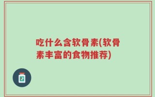 吃什么含软骨素(软骨素丰富的食物推荐)