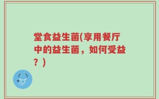 堂食益生菌(享用餐厅中的益生菌，如何受益？)