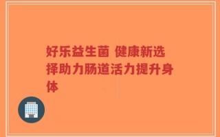 好乐益生菌 健康新选择助力肠道活力提升身体