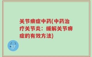 关节痹症中药(中药治疗关节炎：缓解关节痹症的有效方法)