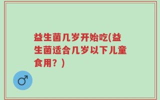 益生菌几岁开始吃(益生菌适合几岁以下儿童食用？)