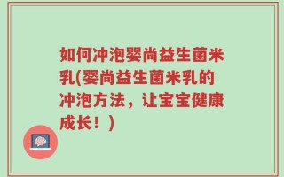 如何冲泡婴尚益生菌米乳(婴尚益生菌米乳的冲泡方法，让宝宝健康成长！)