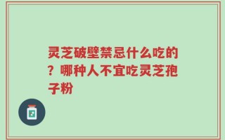 灵芝破壁禁忌什么吃的？哪种人不宜吃灵芝孢子粉