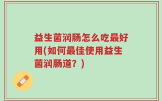 益生菌润肠怎么吃最好用(如何最佳使用益生菌润肠道？)