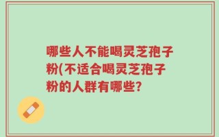 哪些人不能喝灵芝孢子粉(不适合喝灵芝孢子粉的人群有哪些？