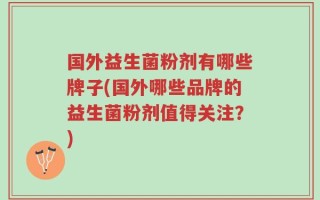 国外益生菌粉剂有哪些牌子(国外哪些品牌的益生菌粉剂值得关注？)