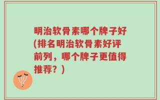 明治软骨素哪个牌子好(排名明治软骨素好评前列，哪个牌子更值得推荐？)