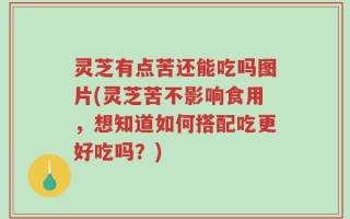 灵芝有点苦还能吃吗图片(灵芝苦不影响食用，想知道如何搭配吃更好吃吗？)