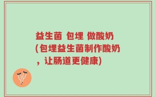 益生菌 包埋 做酸奶(包埋益生菌制作酸奶，让肠道更健康)