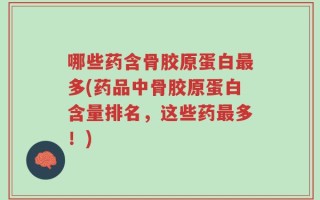 哪些药含骨胶原蛋白最多(药品中骨胶原蛋白含量排名，这些药最多！)