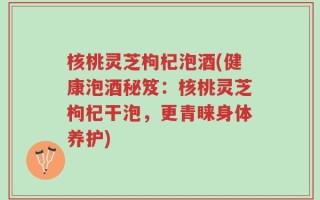 核桃灵芝枸杞泡酒(健康泡酒秘笈：核桃灵芝枸杞干泡，更青睐身体养护)