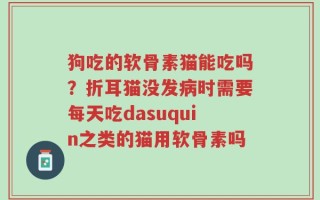 狗吃的软骨素猫能吃吗？折耳猫没发病时需要每天吃dasuquin之类的猫用软骨素吗