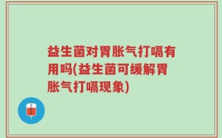 益生菌对胃胀气打嗝有用吗(益生菌可缓解胃胀气打嗝现象)