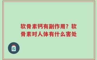 软骨素钙有副作用？软骨素对人体有什么害处