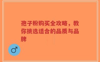 孢子粉购买全攻略，教你挑选适合的品质与品牌