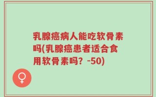 乳腺癌病人能吃软骨素吗(乳腺癌患者适合食用软骨素吗？-50)