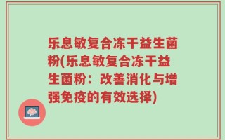 乐息敏复合冻干益生菌粉(乐息敏复合冻干益生菌粉：改善消化与增强免疫的有效选择)