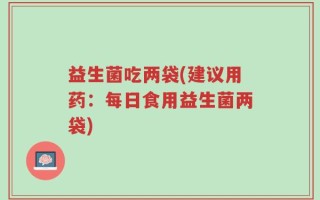 益生菌吃两袋(建议用药：每日食用益生菌两袋)