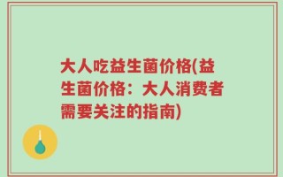 大人吃益生菌价格(益生菌价格：大人消费者需要关注的指南)