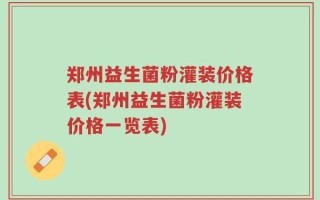 郑州益生菌粉灌装价格表(郑州益生菌粉灌装价格一览表)