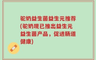 驼奶益生菌益生元推荐(驼奶现已推出益生元益生菌产品，促进肠道健康)