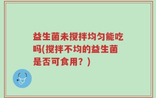 益生菌未搅拌均匀能吃吗(搅拌不均的益生菌是否可食用？)