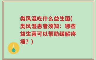 类风湿吃什么益生菌(类风湿患者须知：哪些益生菌可以帮助缓解疼痛？)