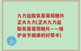 九力盐酸氨基葡萄糖片正大九力(正大九力盐酸氨基葡萄糖片——维护关节健康的好帮手)