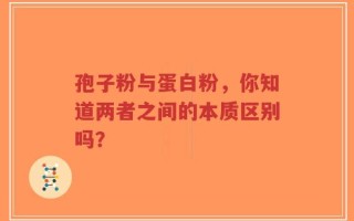 孢子粉与蛋白粉，你知道两者之间的本质区别吗？