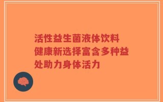 活性益生菌液体饮料 健康新选择富含多种益处助力身体活力
