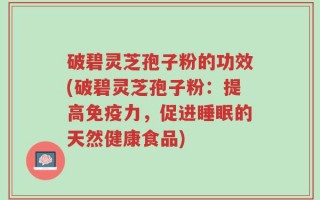 破碧灵芝孢子粉的功效(破碧灵芝孢子粉：提高免疫力，促进睡眠的天然健康食品)