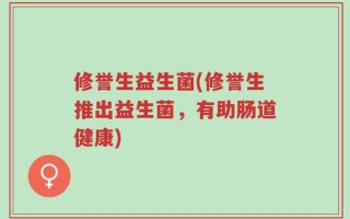 修誉生益生菌(修誉生推出益生菌，有助肠道健康)