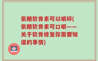 氨糖软骨素可以嚼碎(氨糖软骨素可口嚼——关于软骨修复你需要知道的事情)
