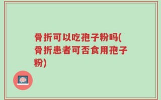 骨折可以吃孢子粉吗(骨折患者可否食用孢子粉)