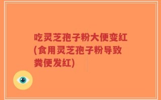 吃灵芝孢子粉大便变红(食用灵芝孢子粉导致粪便发红)