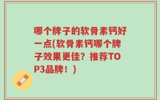 哪个牌子的软骨素钙好一点(软骨素钙哪个牌子效果更佳？推荐TOP3品牌！)