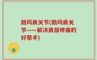 励玛肩关节(励玛肩关节——解决肩部疼痛的好帮手)