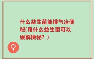 什么益生菌能排气冶便秘(用什么益生菌可以缓解便秘？)