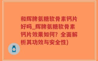 和辉牌氨糖软骨素钙片好吗_辉牌氨糖软骨素钙片效果如何？全面解析其功效与安全性)
