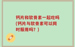 钙片和软骨素一起吃吗(钙片与软骨素可以同时服用吗？)