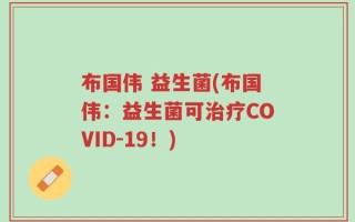布国伟 益生菌(布国伟：益生菌可治疗COVID-19！)