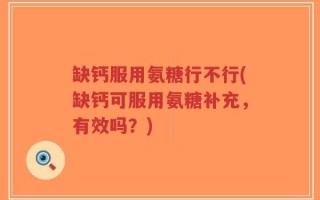 缺钙服用氨糖行不行(缺钙可服用氨糖补充，有效吗？)