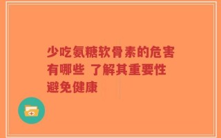 少吃氨糖软骨素的危害有哪些 了解其重要性避免健康