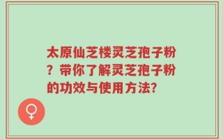 太原仙芝楼灵芝孢子粉？带你了解灵芝孢子粉的功效与使用方法？