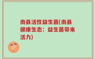 南县活性益生菌(南县健康生态：益生菌带来活力)