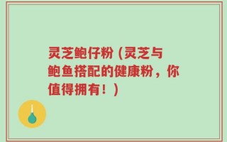 灵芝鲍仔粉 (灵芝与鲍鱼搭配的健康粉，你值得拥有！)