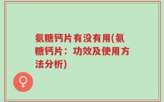 氨糖钙片有没有用(氨糖钙片：功效及使用方法分析)